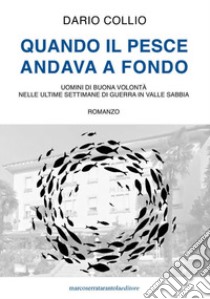 Quando il pesce andava a fondo. Uomini di buona volontà nelle ultime settimane di guerra in Valle Sabbia libro di Collio Dario