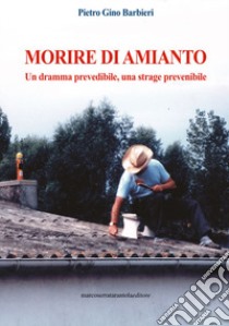 Morire di amianto. Un dramma prevedibile, una strage prevenibile libro di Barbieri Pietro Gino