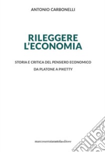 Rileggere l'economia. Storia e critica del pensiero economico da Platone a Piketty libro di Carbonelli Antonio