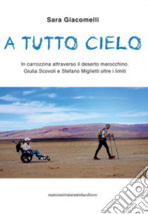 A tutto cielo. In carrozzina attraverso il deserto marocchino. Giulia Scovoli e Stefano Miglietti oltre i limiti libro di Giacomelli Sara