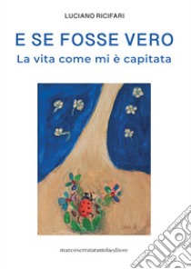 E se fosse vero. La vita come mi è capitata libro di Ricifari Luciano