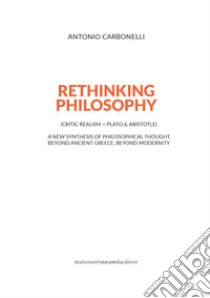 Rethinking philosophy (critic realism + Plato & Aristotle). A new synthesis of philosophical thought beyond ancient Greece, beyond modernity libro di Carbonelli Antonio