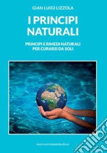 I principi naturali. Principi e rimedi naturali per curarsi da soli libro di Lizzola Gian Luigi