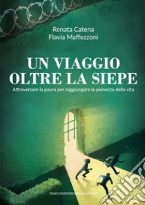 Un viaggio oltre la siepe. Attraverso la paura per raggiungere la pienezza della vita libro di Catena Renata; Maffezzoni Flavia