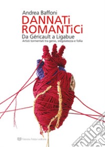 Dannati romantici da Géricault a Ligabue. Artisti tormentati tra genio, sregolatezza e follia libro di Baffoni Andrea