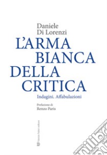 L'arma bianca della critica. Indagini. Affabulazioni libro di Di Lorenzi Daniele