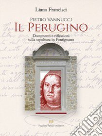 Pietro Vannucci. Il Perugino. Documenti e riflessioni sulla sepoltura in fontignano libro di Francisci Liana