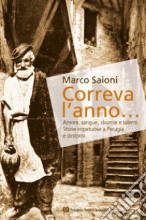 Correva l'anno... Amore, sangue, sbornie e talenti. Storie impetuose a Perugia e dintorni libro di Saioni Marco