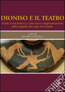 Dioniso e il teatro. Guida a una lettura e a una nuova rappresentazione della tragedia Baccanti di Euripide libro di Matelli E. (cur.)