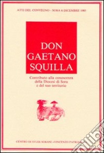 Don Gaetano Squilla. Contributo alla conoscenza della diocesi di Sora e del suo territorio. Atti del Convegno (Sora, 6 dicembre 1985) libro di Gulia L. (cur.)