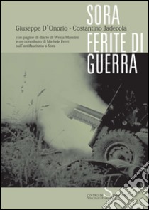 Sora. Ferite di guerra. Con pagine di diario di Wesla Mancini e un contributo di Michele Ferri sull'antifascismo a Sora libro di D'Onorio Giuseppe; Jadecola Costantino; Giulia L. (cur.)