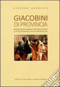 Giacobini di provincia. Diario dell'esilio di Giambattista Franchi di Veroli e lettere di Onofrio Fiani di Torremaggiore libro di Gabriele Alfredo