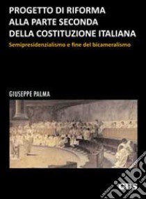 Progetto di riforma alla parte seconda della Costituzione italiana. Semipresidenzialismo e fine del bicameralismo libro di Palma Giuseppe