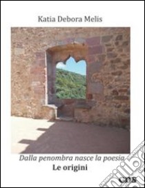 Dalla penombra nasce la poesia. Le origini libro di Melis Katia Debora