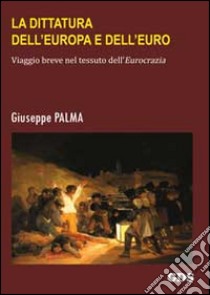 La dittatura dell'Europa e dell'Euro. Viaggio breve nel tessuto dell'eurocrazia libro di Palma Giuseppe