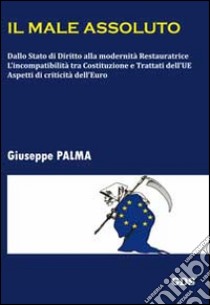 Il male assoluto. Dallo stato di diritto alla modernità restauratrice. L'incompatibilità tra costituzioni e trattati dell'UE. Aspetti di criticità dell'euro libro di Palma Giuseppe