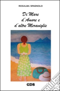 Di mare d'amore e d'altre meraviglie libro di Spagnolo Rosalba