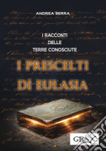 I racconti delle terre conosciute. I prescelti di Eulasia libro di Berra Andrea