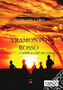 Tramonto rosso. L'Africa che ho vissuto libro di De Carli Pietro