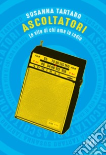 Ascoltatori. Le vite di chi ama la radio libro di Tartaro Susanna