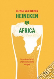 Heineken in Africa. La miniera d'oro di una multinazionale europea libro di Van Beemen Olivier