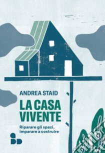 La casa vivente. Riparare gli spazi, imparare a costruire libro di Staid Andrea