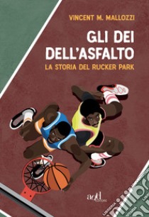 Gli dei dell'asfalto. La storia del Rucker Park libro di Mallozzi Vincent M.