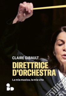 Direttrice d'orchestra. La mia musica, la mia vita libro di Gibault Claire