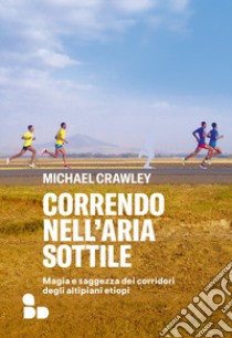 Correndo nell'aria sottile. Magia e saggezza dei corridori degli altipiani etiopi libro di Crawley Michael