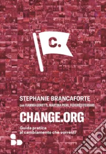 Change.org. Guida pratica al cambiamento che vorresti libro di Brancaforte Stephanie; Goretti Fiamma; Pieri Martina