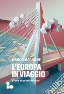 L'Europa in viaggio. Storie di ponti e di muri libro di Magnone Marco