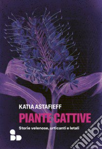 Piante cattive. Storie velenose, urticanti e letali libro di Astafieff Katia