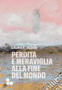 Perdita e meraviglia alla Fine del Mondo libro di Ogden Laura A.