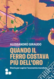 Quando il ferro costava più dell'oro. Storie per capire l'economia mondiale libro di Giraudo Alessandro