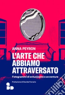 L'arte che abbiamo attraversato. Fotogrammi di entusiasmo e avventure libro di Peyron Anna