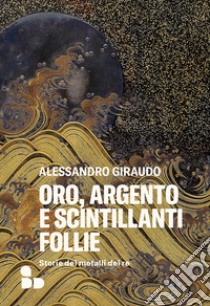 Oro, argento e scintillanti follie. Storie dei metalli dei re libro di Giraudo Alessandro