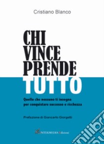 Chi vince prende tutto. Quello che nessuno ti insegna per conquistare successo e ricchezza libro di Blanco Cristiano