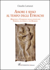Amore e sesso al tempo degli Etruschi. Maschile e Femminile nella civiltà dei Tirreni, dei Greci e dei Romani libro di Lattanzi Claudio
