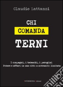 Chi comanda Terni. I compagni, i tedeschi, i perugini. Potere e affari in una città a sovranità limitata libro di Lattanzi Claudio