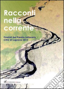 Racconti nella corrente. Finalisti del Premio letterario città di Lugnano 2015 libro