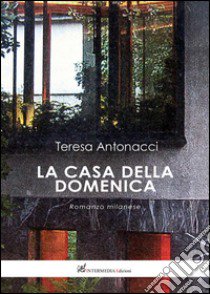 La casa della domenica. Romanzo milanese libro di Antonacci Teresa