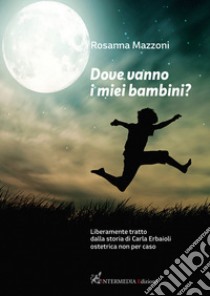 Dove vanno i miei bambini? Liberamente tratto dalla storia di Carla Erbaioli ostetrica non per caso libro di Mazzoni Rosanna