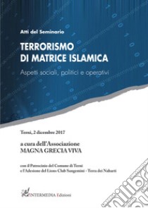 Terrorismo di matrice islamica. Aspetti sociali, politici e operativi. Atti del seminario (Terni, 2 dicembre 2017) libro di Magna Grecia Viva