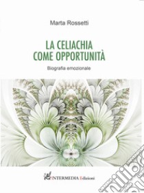 La celiachia come opportunità. Biografia emozionale libro di Rossetti Marta