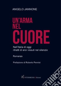 Un'arma nel cuore. Nell'Italia di oggi ritratti di eroi vissuti nel silenzio libro di Jannone Angelo