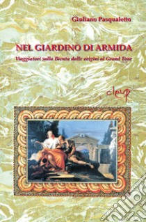 Nel giardino di Armida. Viaggiatori sulla Brenta dalle origini al Gran Tour libro di Pasqualetto Giuliano