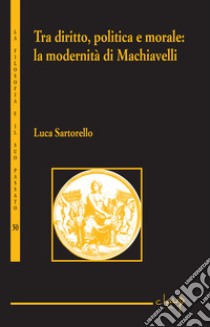 Tra diritto, politica e moralità. La modernità di Machiavelli libro di Sartorello Luca