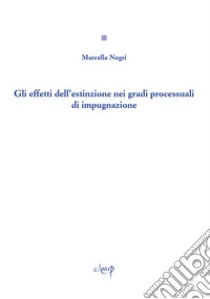 Gli effetti dell'estinzione nei gradi processuali di impugnazione libro di Negri Marcella