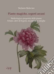 Piante magiche, segreti arcani. Simbologia e proprietà delle piante. Erbari, Libri di Segreti, incanti delle streghe libro di Malavasi Stefania