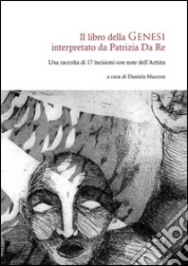 Il libro della Genesi interpretato da Patrizia Da Re. Una raccolta di 17 incisioni con note dell'artista. Ediz. illustrata libro di Da Re Patrizia; Mazzon D. (cur.)